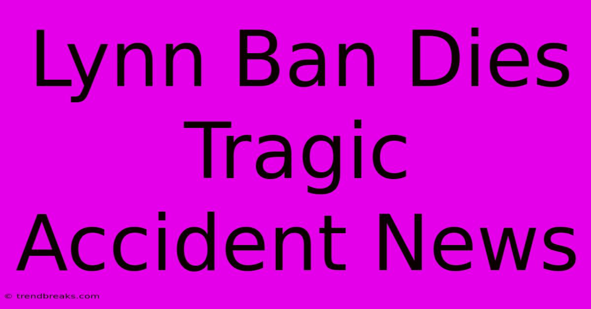 Lynn Ban Dies Tragic Accident News