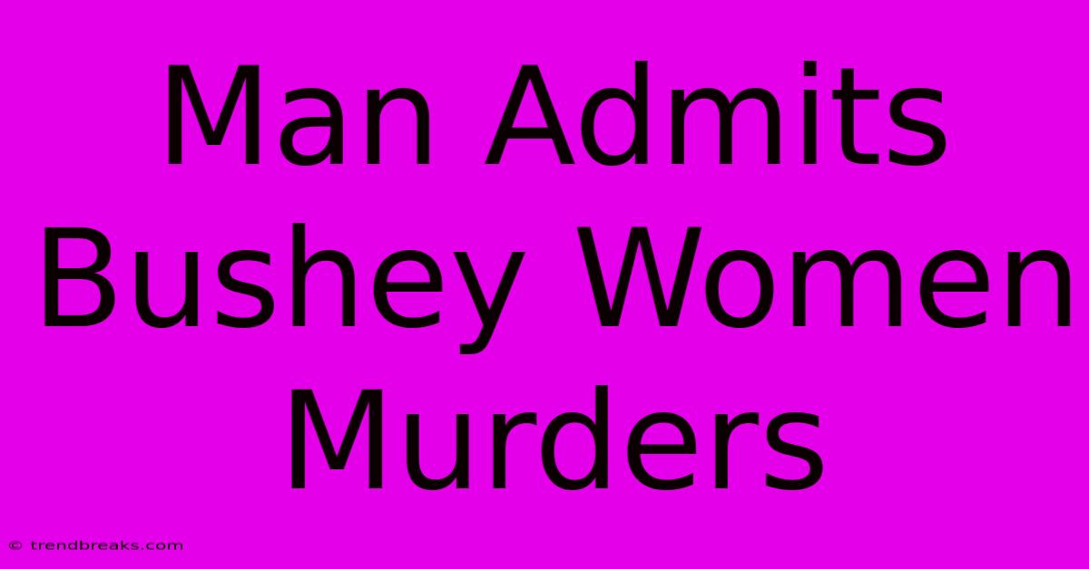 Man Admits Bushey Women Murders