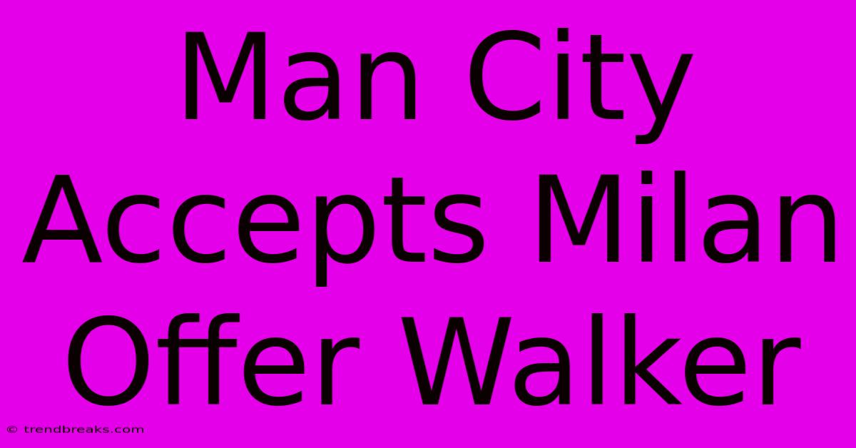 Man City Accepts Milan Offer Walker