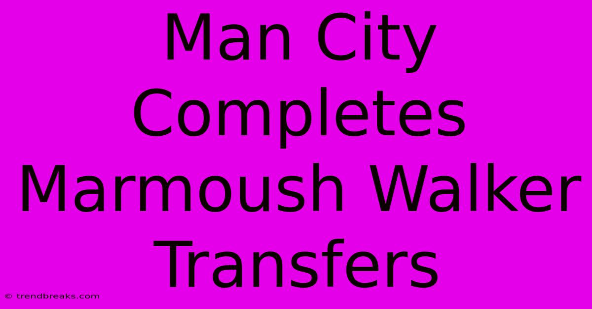 Man City Completes Marmoush Walker Transfers