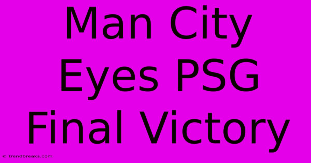 Man City Eyes PSG Final Victory