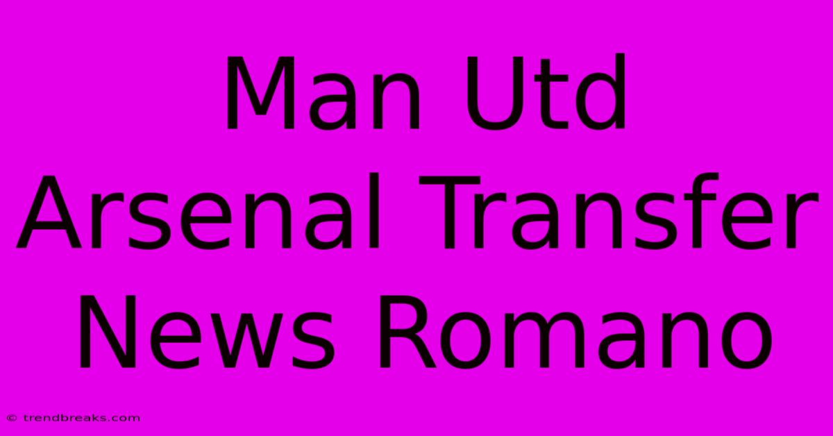 Man Utd Arsenal Transfer News Romano