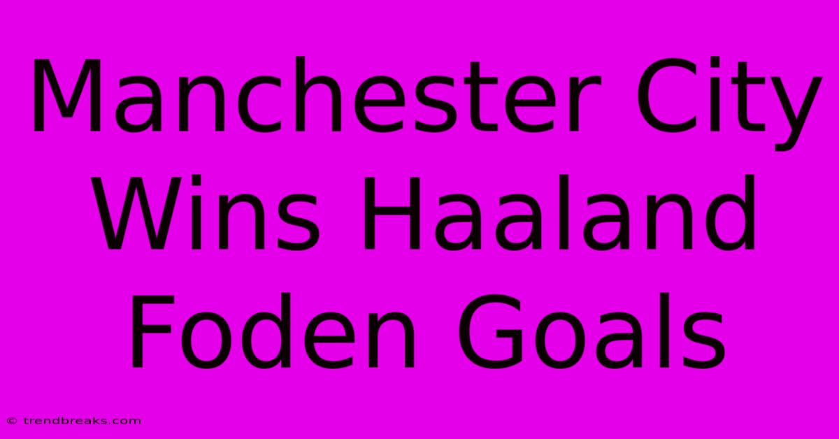 Manchester City Wins Haaland Foden Goals