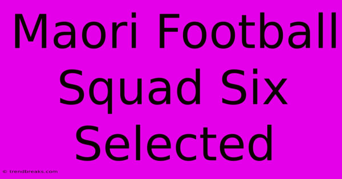 Maori Football Squad Six Selected