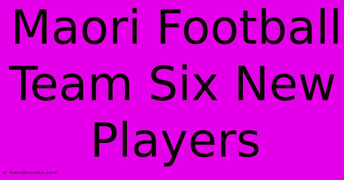 Maori Football Team Six New Players