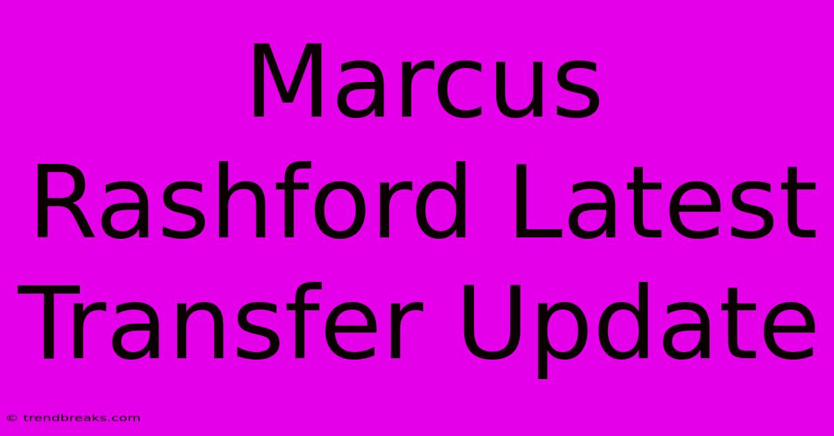 Marcus Rashford Latest Transfer Update