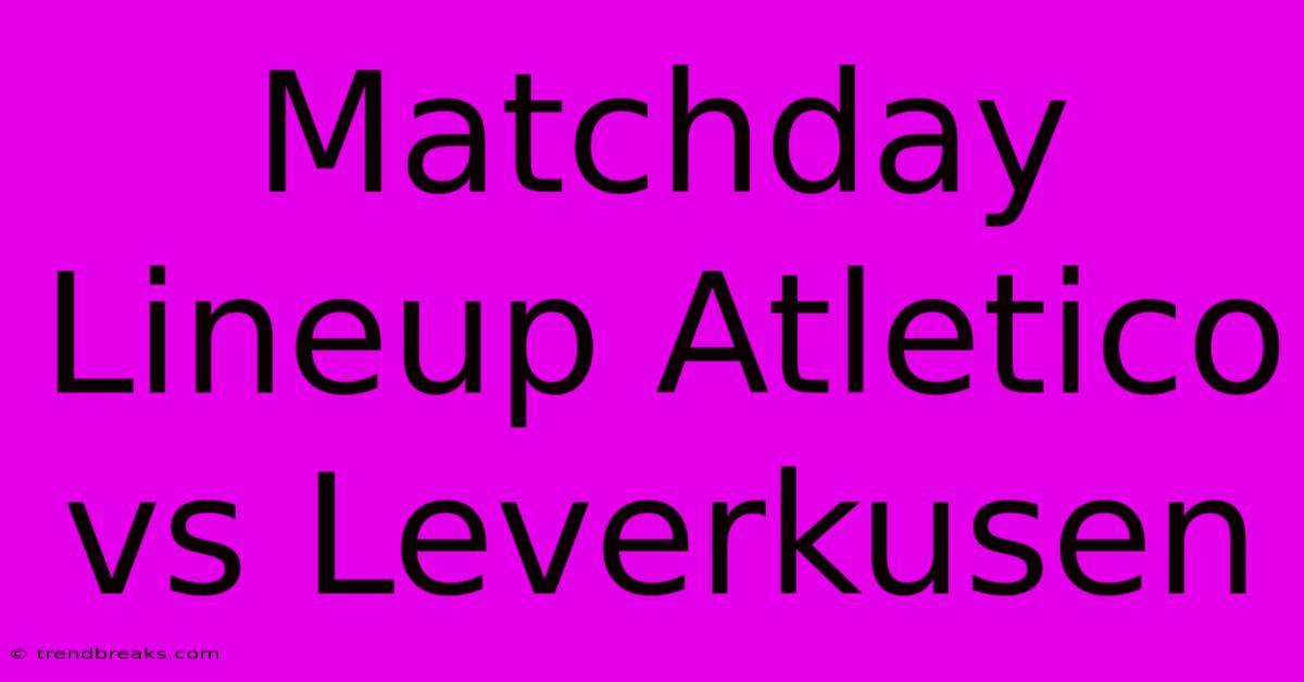 Matchday Lineup Atletico Vs Leverkusen