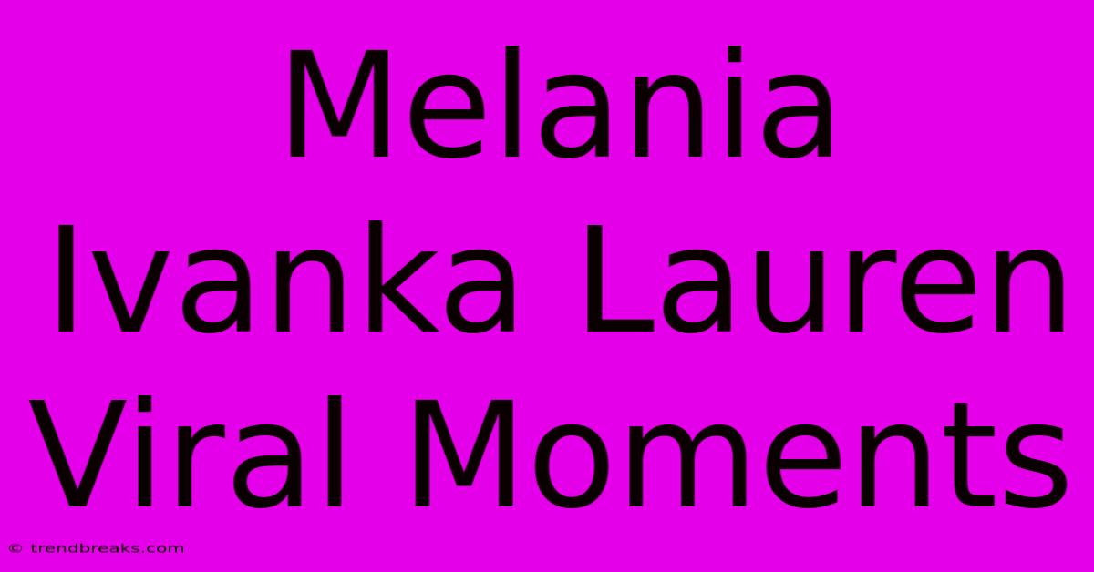 Melania Ivanka Lauren Viral Moments