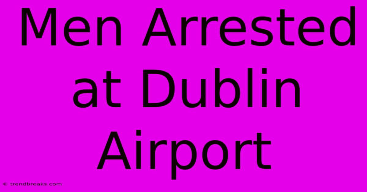 Men Arrested At Dublin Airport