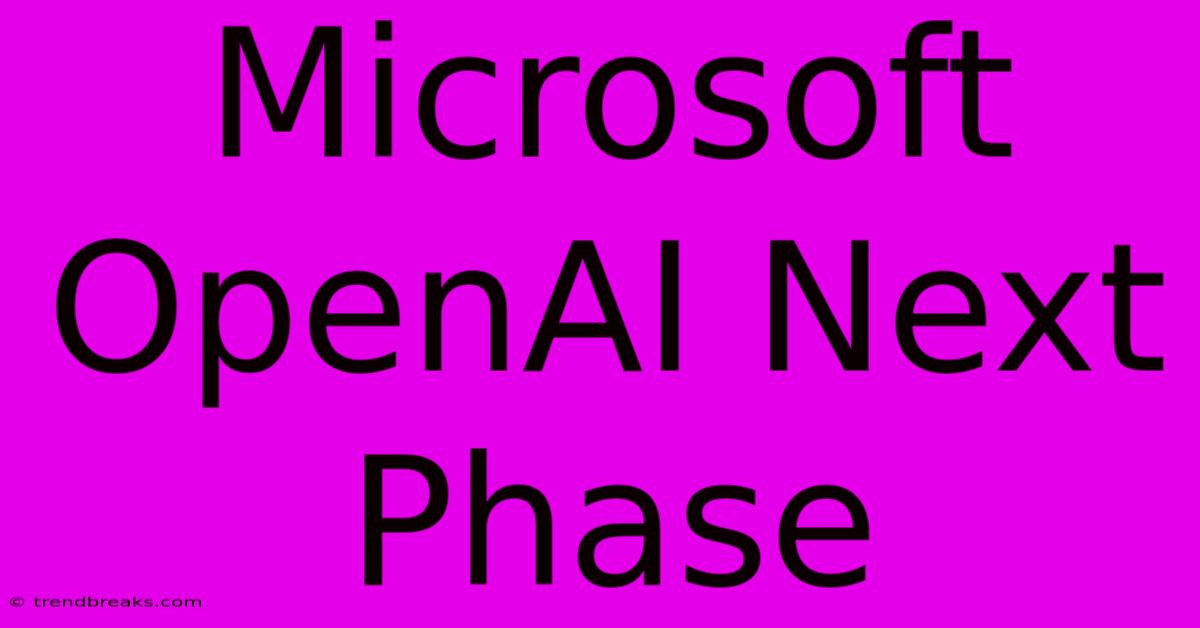 Microsoft OpenAI Next Phase