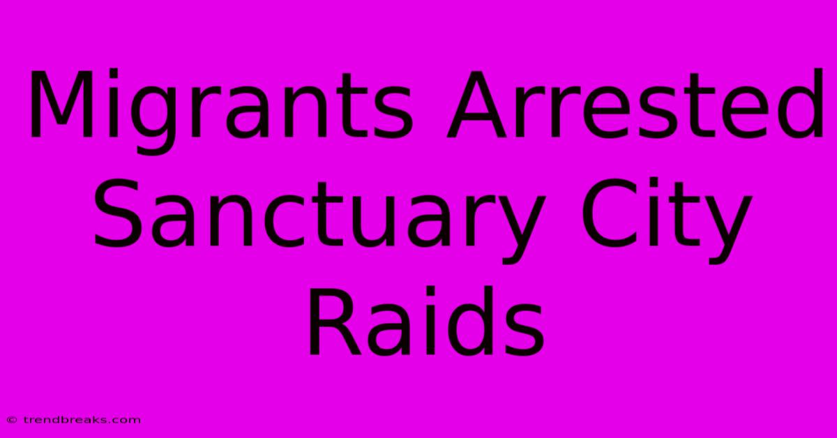 Migrants Arrested Sanctuary City Raids