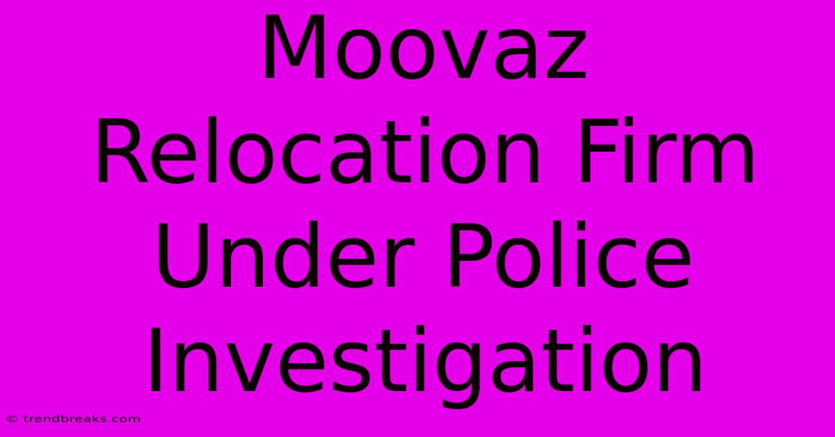 Moovaz Relocation Firm Under Police Investigation