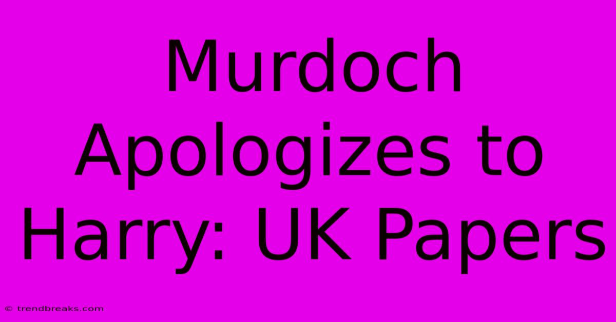 Murdoch Apologizes To Harry: UK Papers