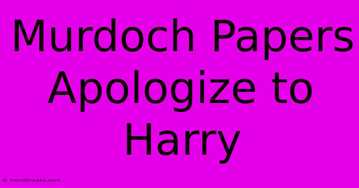 Murdoch Papers Apologize To Harry