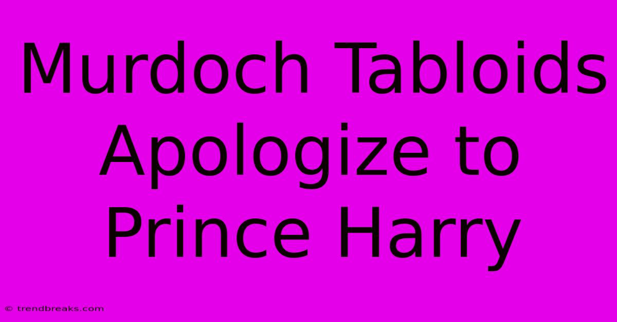 Murdoch Tabloids Apologize To Prince Harry