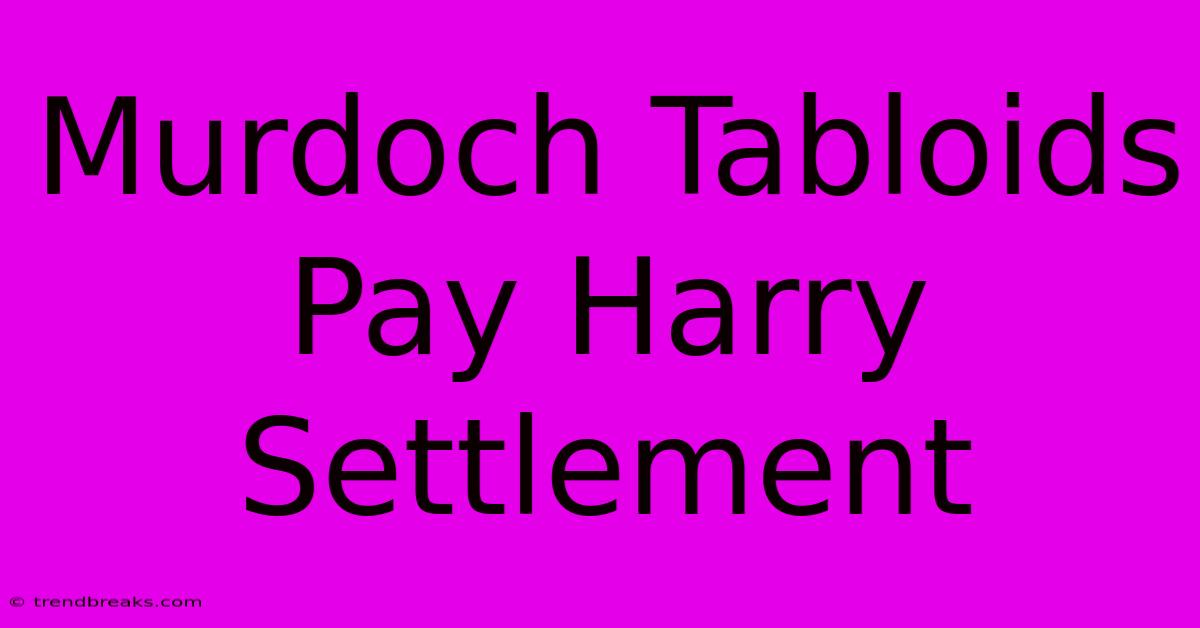 Murdoch Tabloids Pay Harry Settlement