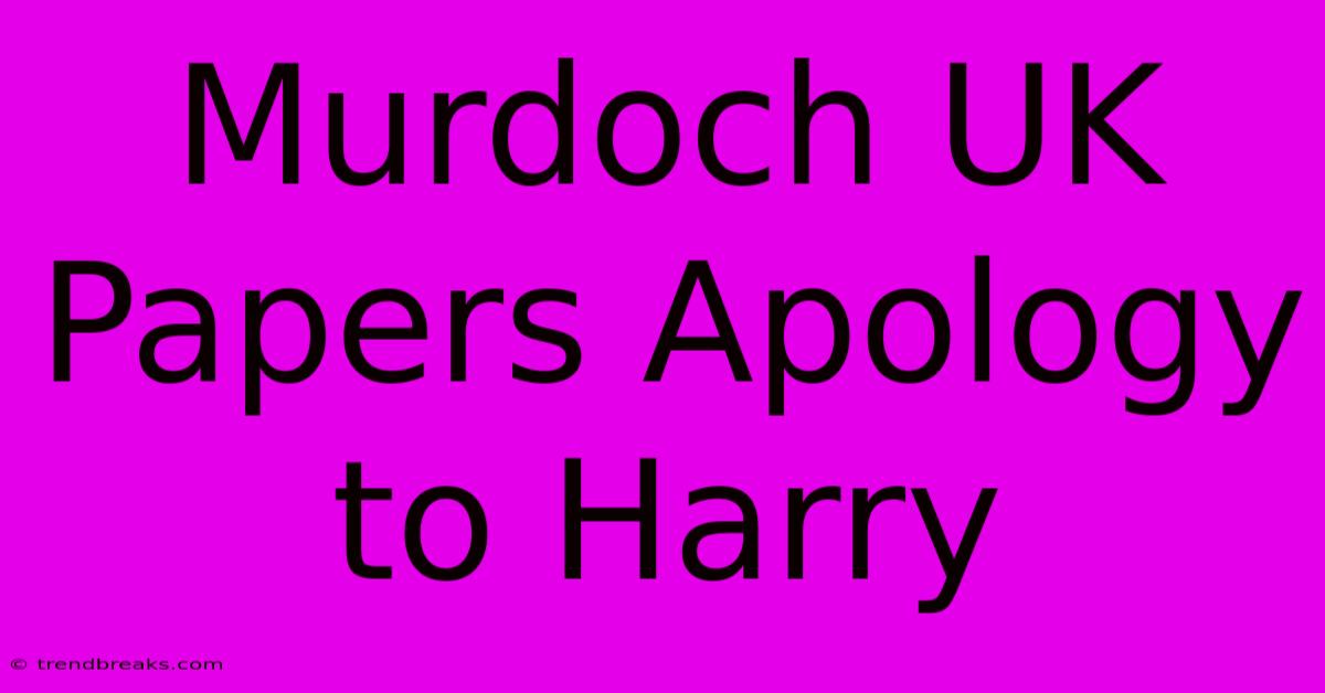 Murdoch UK Papers Apology To Harry