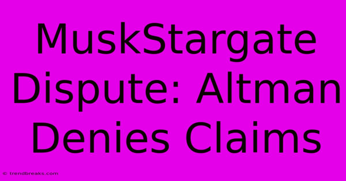 MuskStargate Dispute: Altman Denies Claims