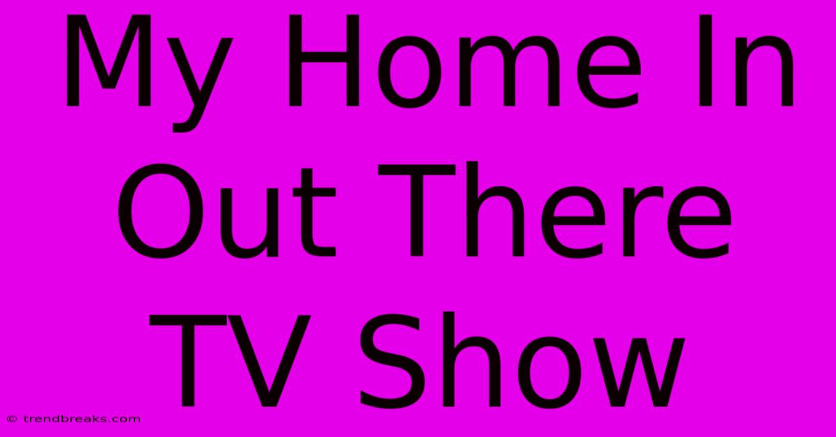 My Home In Out There TV Show