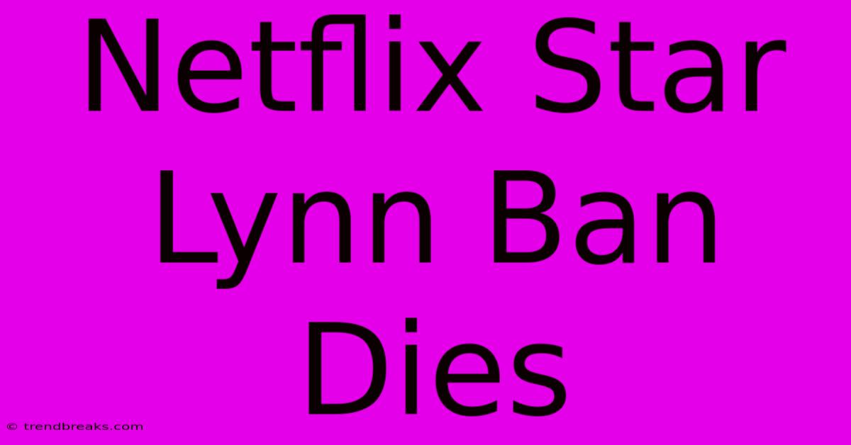 Netflix Star Lynn Ban Dies