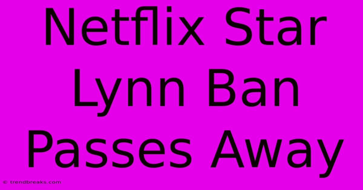 Netflix Star Lynn Ban Passes Away