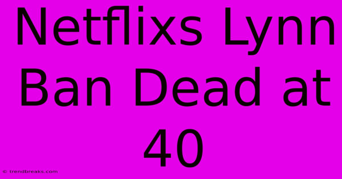 Netflixs Lynn Ban Dead At 40