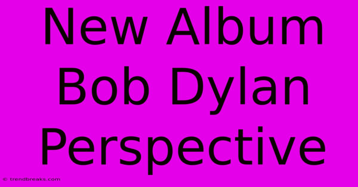 New Album Bob Dylan Perspective