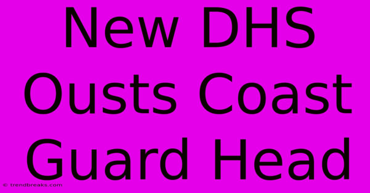 New DHS Ousts Coast Guard Head