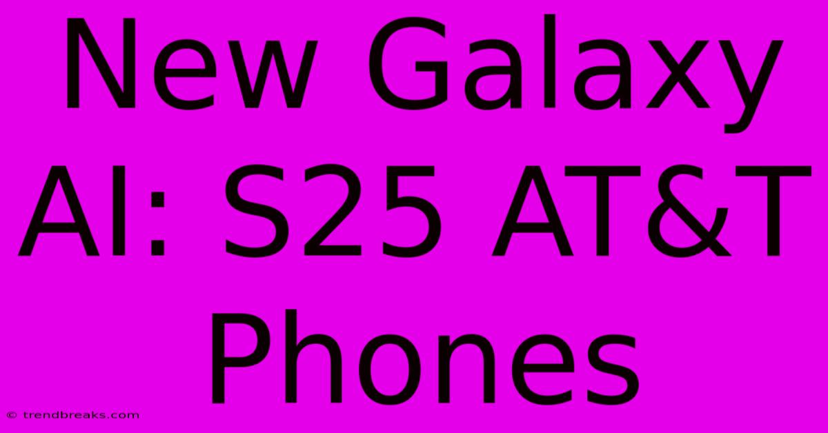 New Galaxy AI: S25 AT&T Phones