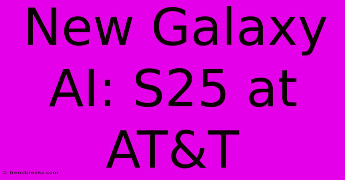 New Galaxy AI: S25 At AT&T