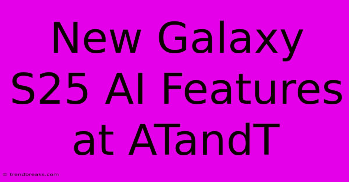 New Galaxy S25 AI Features At ATandT