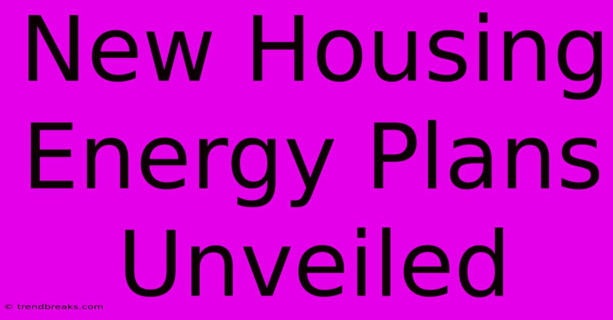 New Housing Energy Plans Unveiled