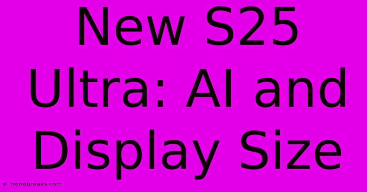 New S25 Ultra: AI And Display Size