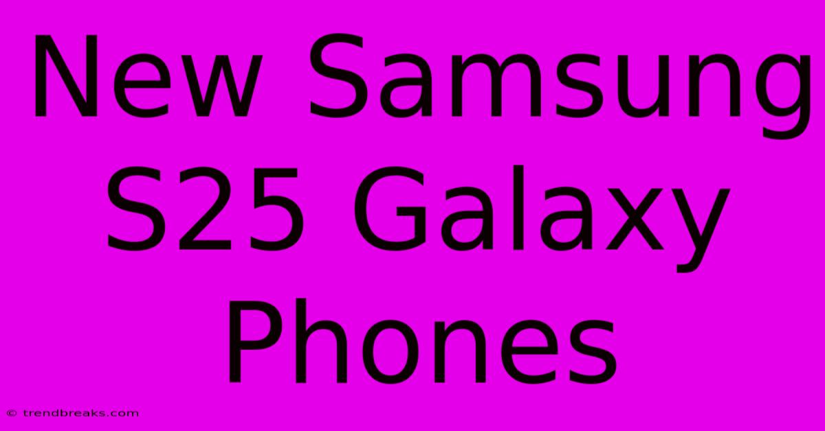 New Samsung S25 Galaxy Phones