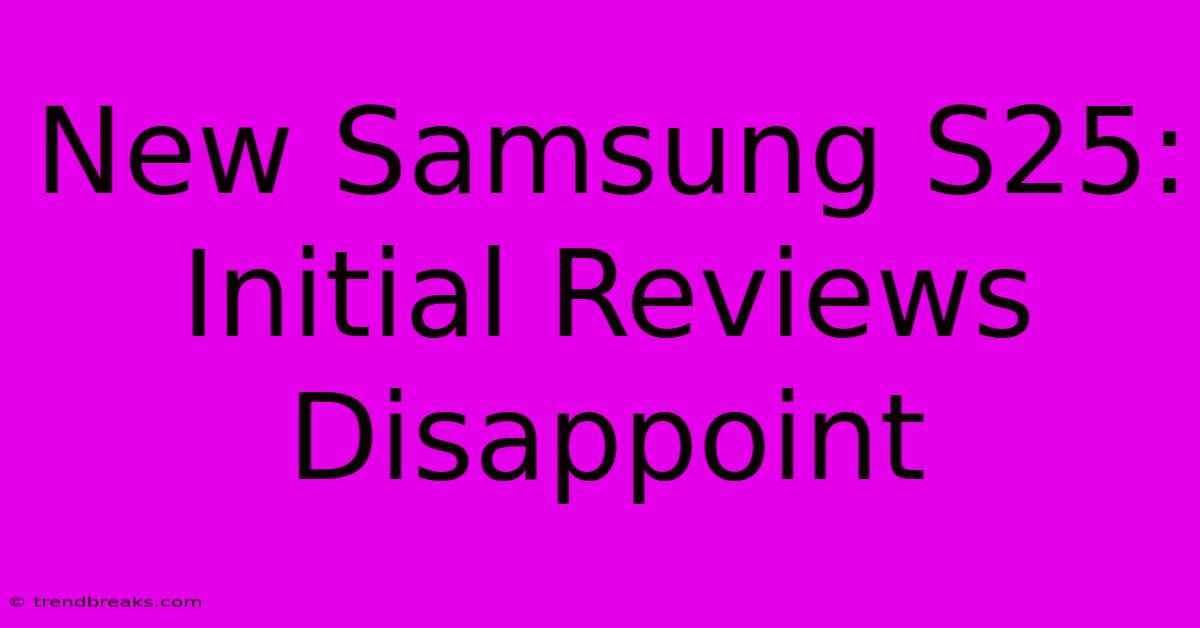 New Samsung S25: Initial Reviews Disappoint