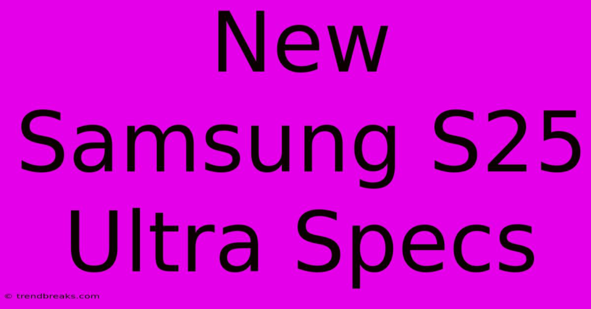 New Samsung S25 Ultra Specs