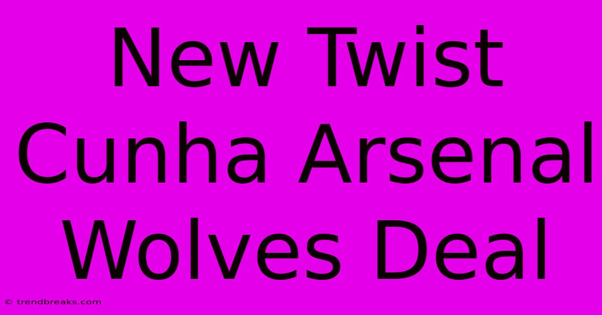 New Twist Cunha Arsenal Wolves Deal