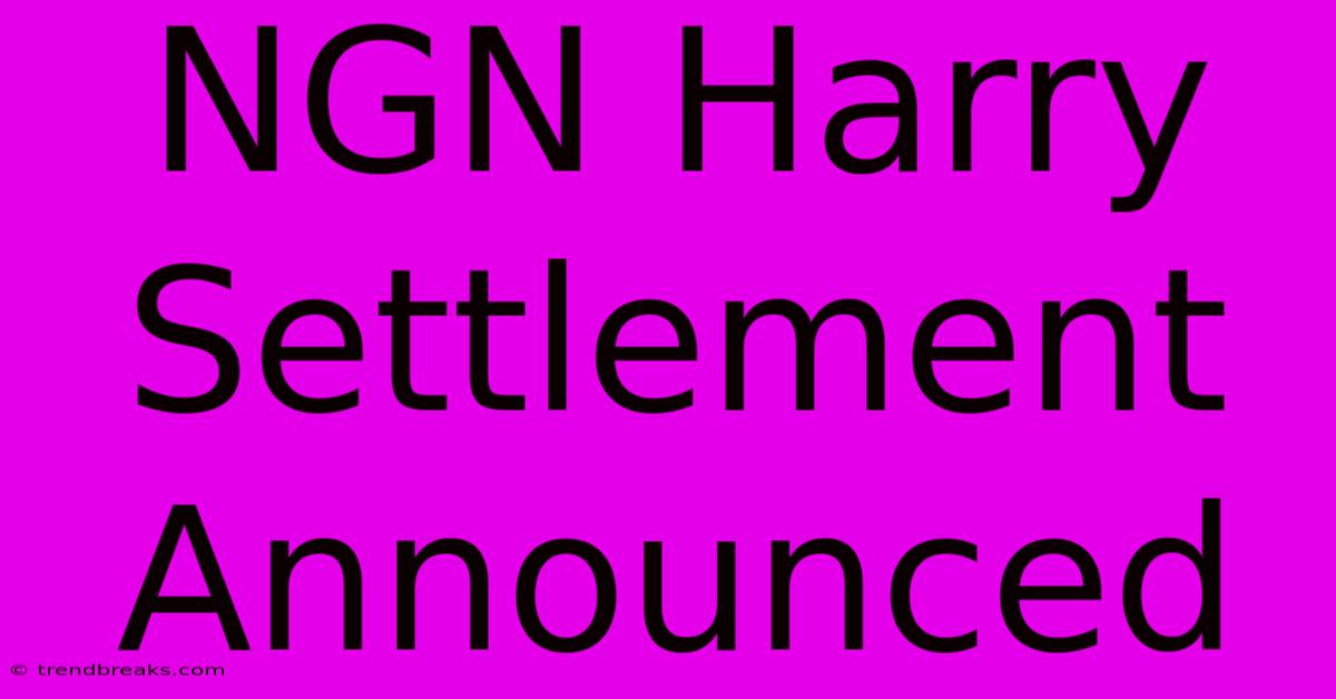 NGN Harry Settlement Announced