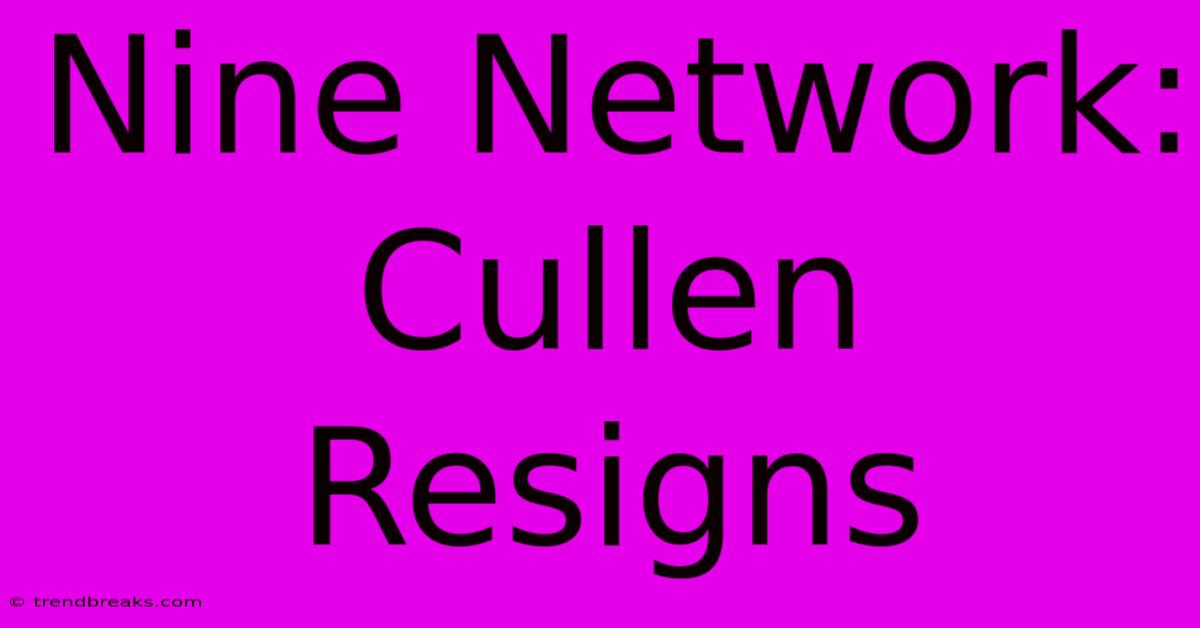 Nine Network: Cullen Resigns