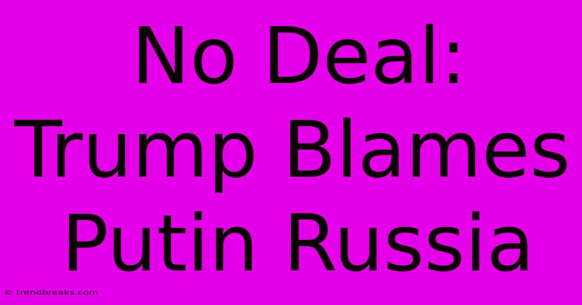 No Deal: Trump Blames Putin Russia