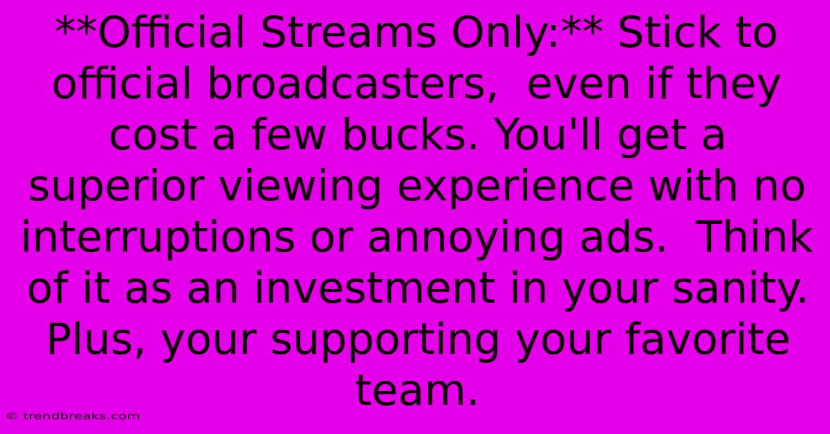 **Official Streams Only:** Stick To Official Broadcasters,  Even If They Cost A Few Bucks. You'll Get A Superior Viewing Experience With No Interruptions Or Annoying Ads.  Think Of It As An Investment In Your Sanity.  Plus, Your Supporting Your Favorite Team.