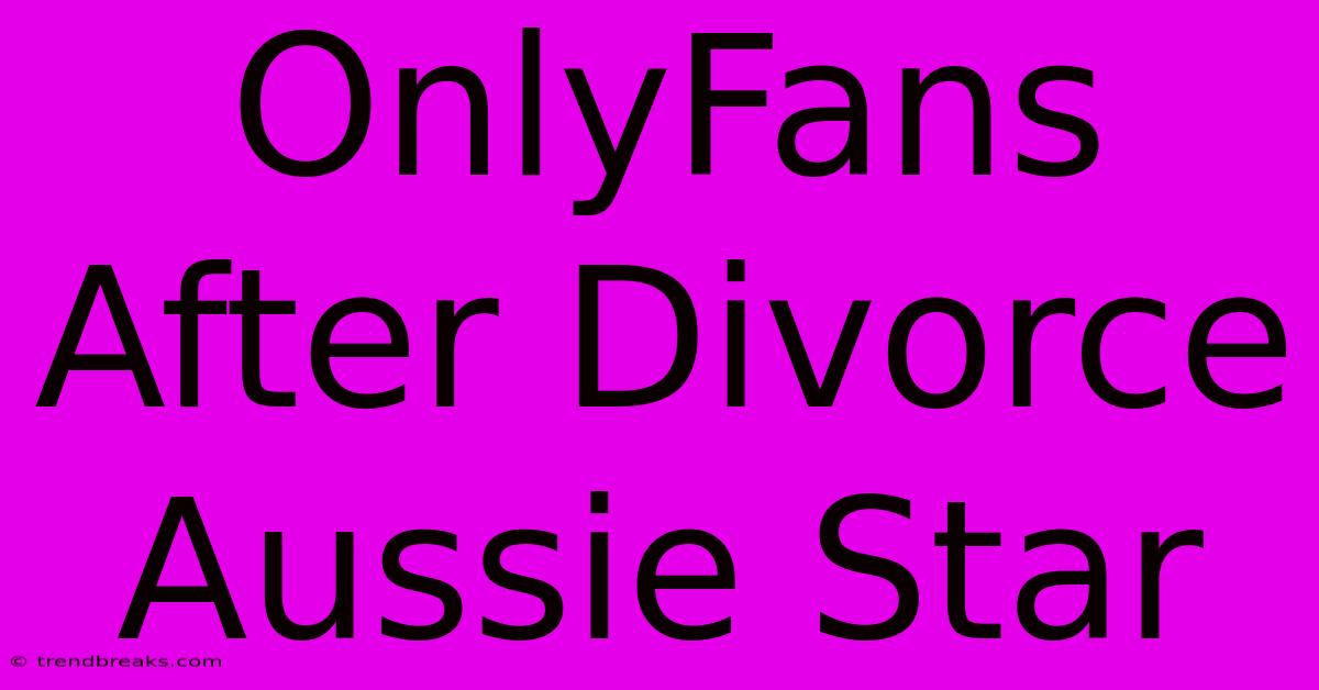 OnlyFans After Divorce Aussie Star