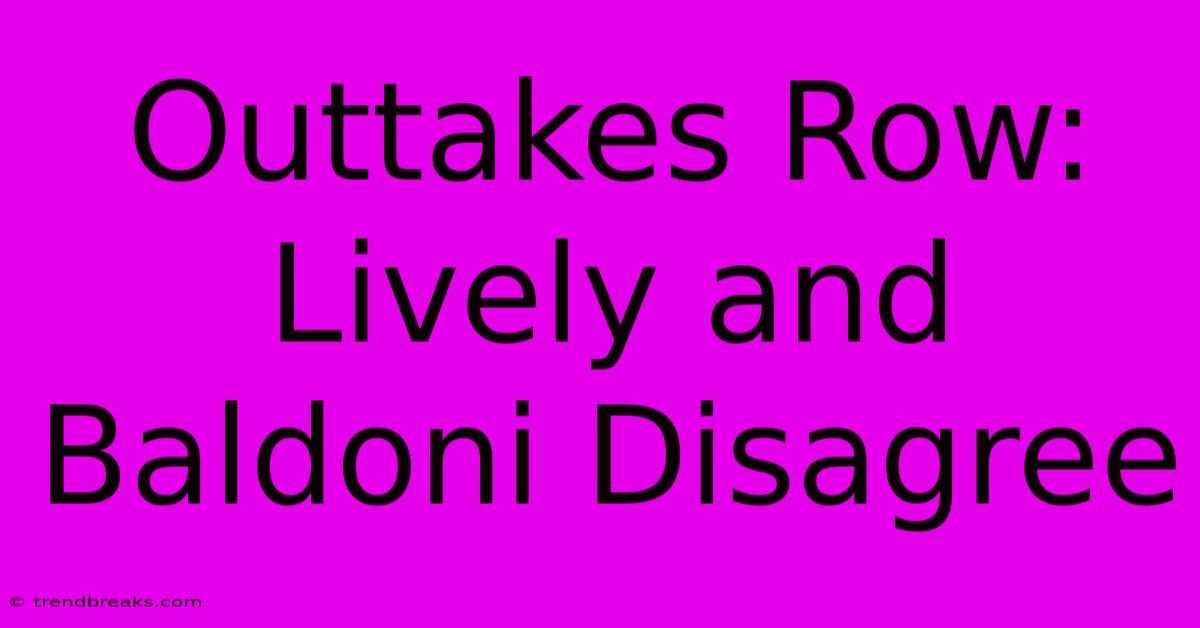 Outtakes Row: Lively And Baldoni Disagree