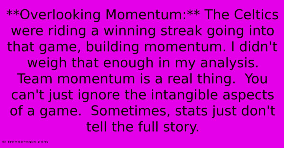 **Overlooking Momentum:** The Celtics Were Riding A Winning Streak Going Into That Game, Building Momentum. I Didn't Weigh That Enough In My Analysis.  Team Momentum Is A Real Thing.  You Can't Just Ignore The Intangible Aspects Of A Game.  Sometimes, Stats Just Don't Tell The Full Story.