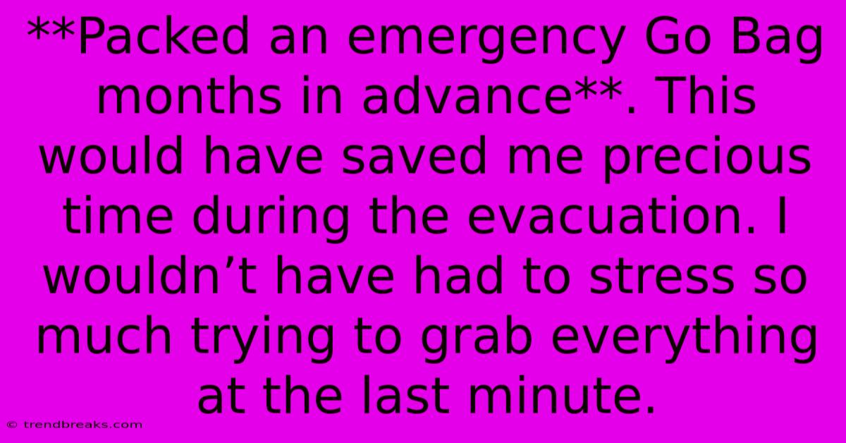 **Packed An Emergency Go Bag Months In Advance**. This Would Have Saved Me Precious Time During The Evacuation. I Wouldn’t Have Had To Stress So Much Trying To Grab Everything At The Last Minute.