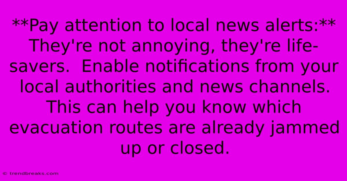 **Pay Attention To Local News Alerts:** They're Not Annoying, They're Life-savers.  Enable Notifications From Your Local Authorities And News Channels. This Can Help You Know Which Evacuation Routes Are Already Jammed Up Or Closed.  