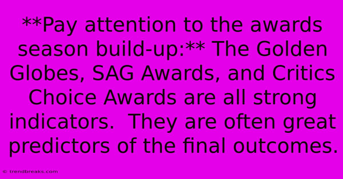 **Pay Attention To The Awards Season Build-up:** The Golden Globes, SAG Awards, And Critics Choice Awards Are All Strong Indicators.  They Are Often Great Predictors Of The Final Outcomes.