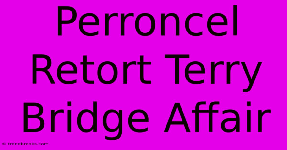 Perroncel Retort Terry Bridge Affair