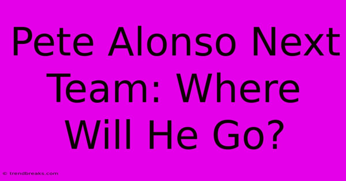 Pete Alonso Next Team: Where Will He Go?