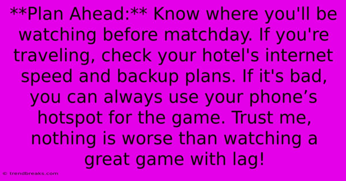 **Plan Ahead:** Know Where You'll Be Watching Before Matchday. If You're Traveling, Check Your Hotel's Internet Speed And Backup Plans. If It's Bad, You Can Always Use Your Phone’s Hotspot For The Game. Trust Me, Nothing Is Worse Than Watching A Great Game With Lag!